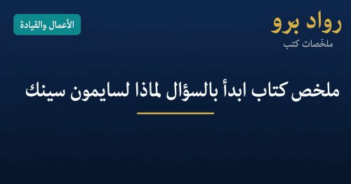 ملخص كتاب ابدأ بالسؤال لماذا لسايمون سينك: كيف يُلهم القادة العظماء