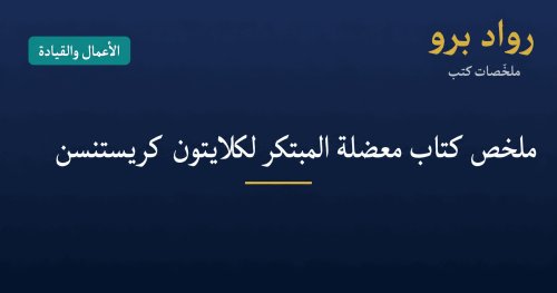 ملخص كتاب معضلة المبتكر لكلايتون كريستنسن: لماذا تفشل الشركات الكبرى وكيف تتجنّب ذلك