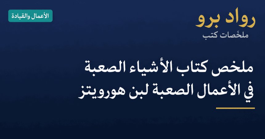 ملخص كتاب الأشياء الصعبة في الأعمال الصعبة لبن هورويتز: دليل القيادة في الأزمات
