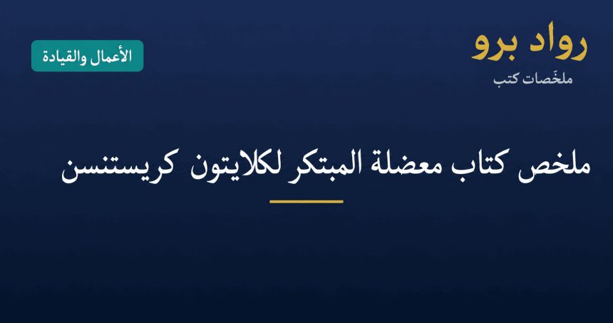 ملخص كتاب معضلة المبتكر لكلايتون كريستنسن: لماذا تفشل الشركات الكبرى وكيف تتجنّب ذلك